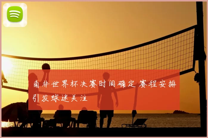 南非世界杯决赛时间确定 赛程安排引发球迷关注