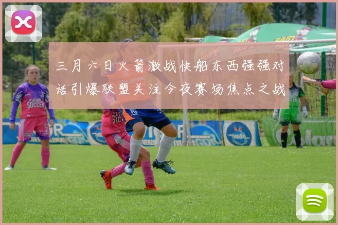 三月六日火箭激战快船东西强强对话引爆联盟关注今夜赛场焦点之战