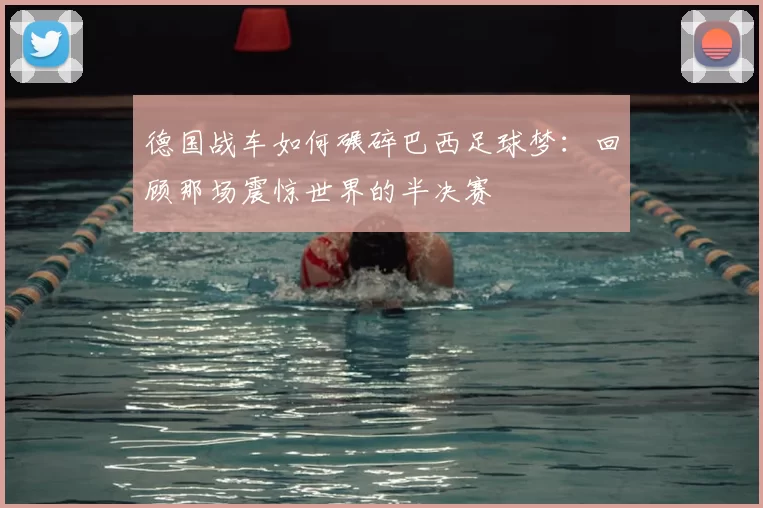 德国战车如何碾碎巴西足球梦:回顾那场震惊世界的半决赛