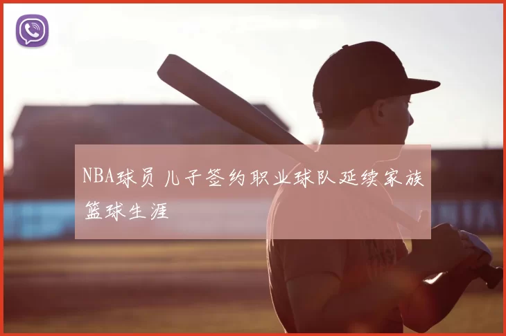 NBA球员儿子签约职业球队延续家族篮球生涯
