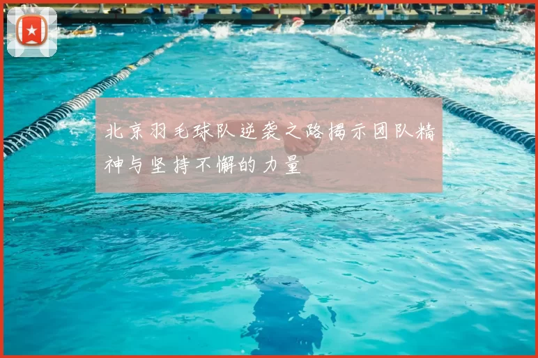 北京羽毛球队逆袭之路揭示团队精神与坚持不懈的力量