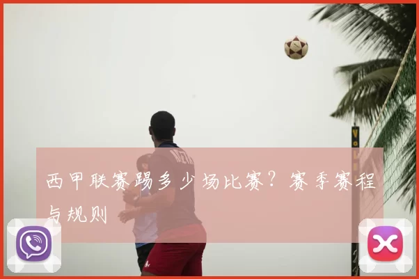西甲联赛踢多少场比赛？赛季赛程与规则