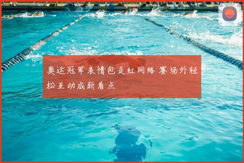 奥运冠军表情包走红网络 赛场外轻松互动成新看点