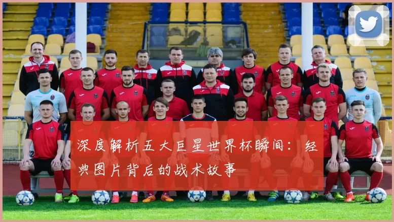 深度解析五大巨星世界杯瞬间:经典图片背后的战术故事
