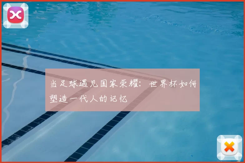 当足球遇见国家荣耀：世界杯如何塑造一代人的记忆
