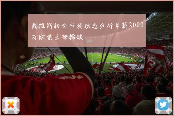 戴维斯转会市场动态分析年薪2000万欧俱乐部稀缺