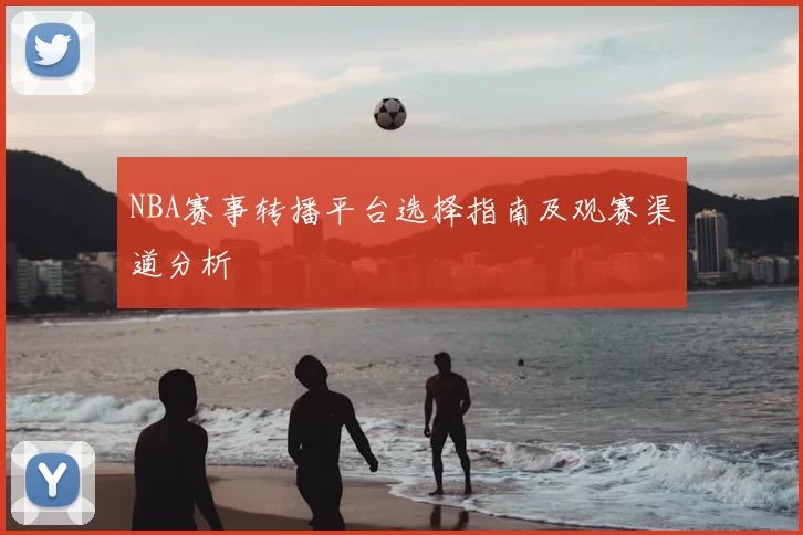 NBA赛事转播平台选择指南及观赛渠道分析