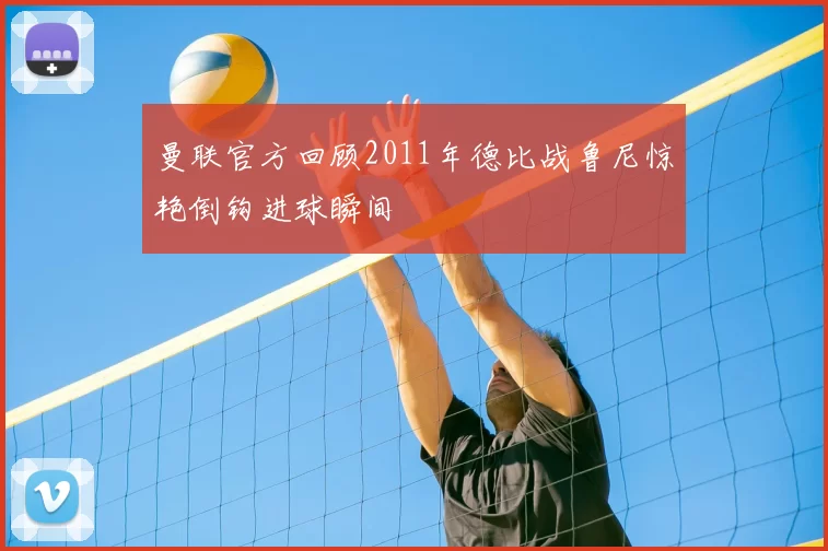 曼联官方回顾2011年德比战鲁尼惊艳倒钩进球瞬间