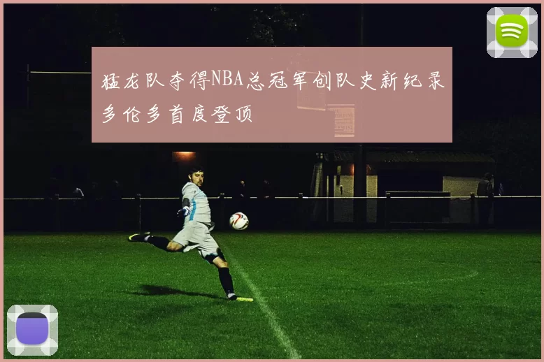 猛龙队夺得NBA总冠军创队史新纪录多伦多首度登顶