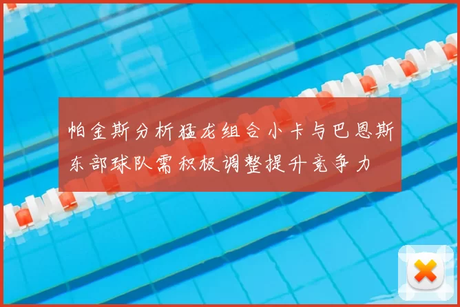 帕金斯分析猛龙组合小卡与巴恩斯东部球队需积极调整提升竞争力