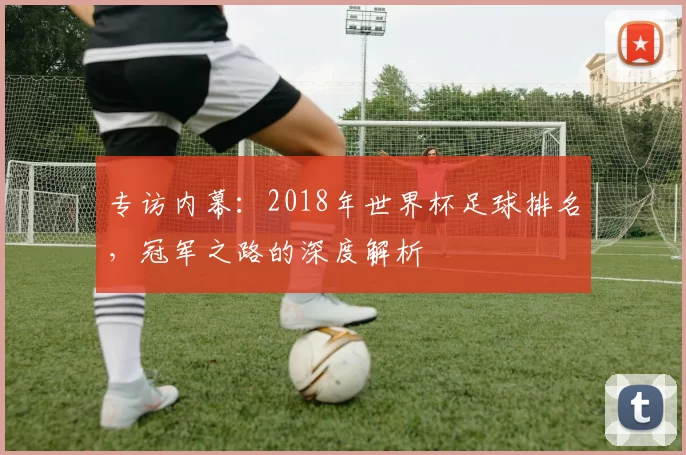 专访内幕：2018年世界杯足球排名，冠军之路的深度解析