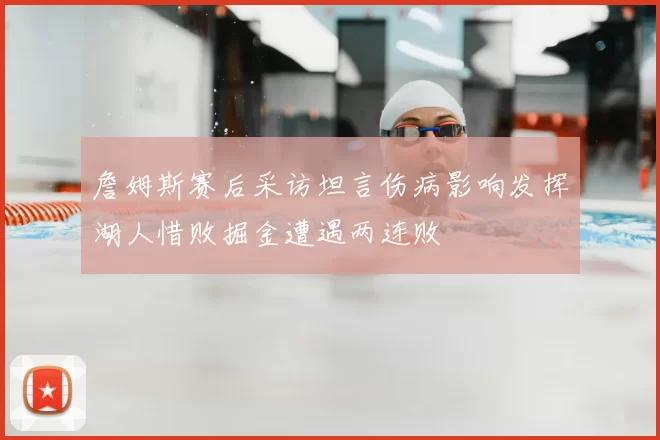 詹姆斯赛后采访坦言伤病影响发挥湖人惜败掘金遭遇两连败