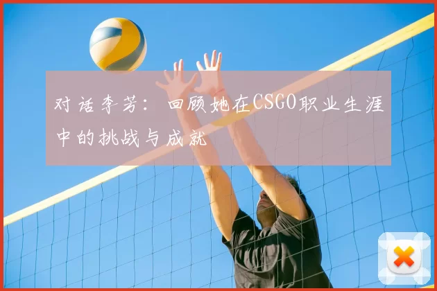 对话李芳：回顾她在CSGO职业生涯中的挑战与成就