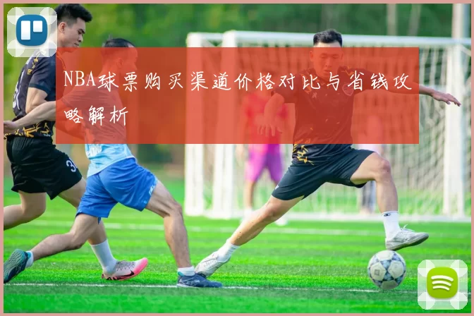 NBA球票购买渠道价格对比与省钱攻略解析