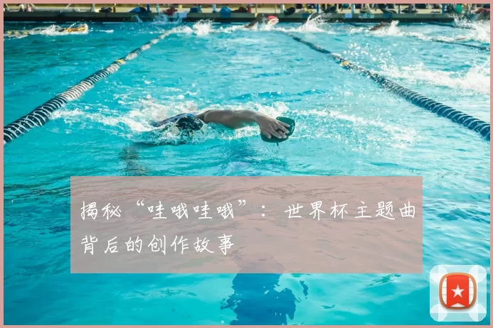 揭秘“哇哦哇哦”:世界杯主题曲背后的创作故事