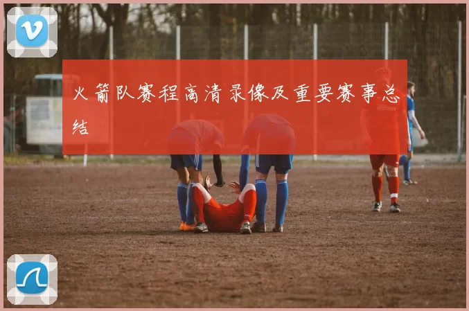 火箭队赛程高清录像及重要赛事总结