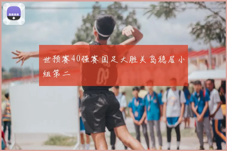 世预赛40强赛国足大胜关岛稳居小组第二