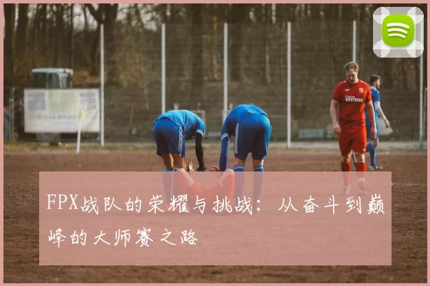 FPX战队的荣耀与挑战：从奋斗到巅峰的大师赛之路