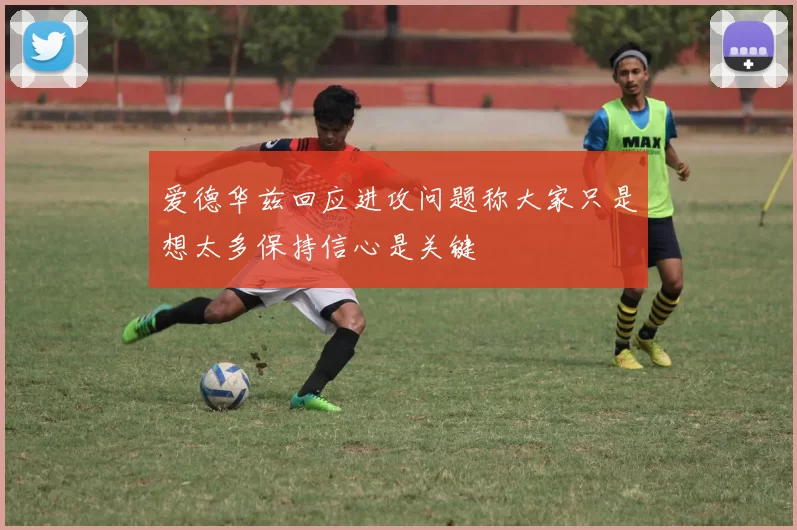 爱德华兹回应进攻问题称大家只是想太多保持信心是关键