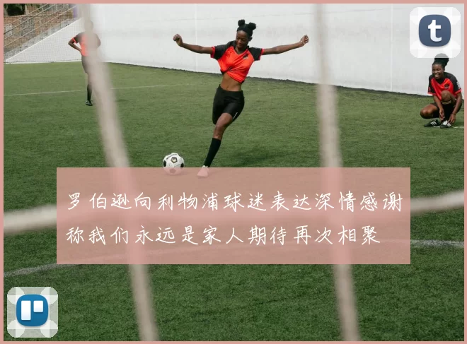 罗伯逊向利物浦球迷表达深情感谢称我们永远是家人期待再次相聚
