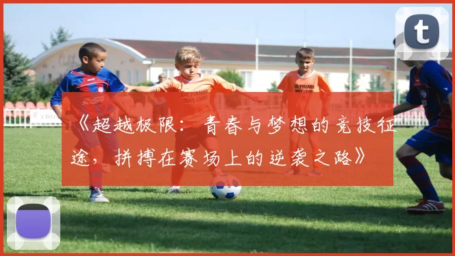 《超越极限:青春与梦想的竞技征途,拼搏在赛场上的逆袭之路》