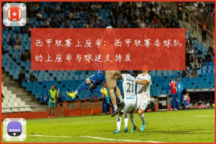 西甲联赛上座率：西甲联赛各球队的上座率与球迷支持度