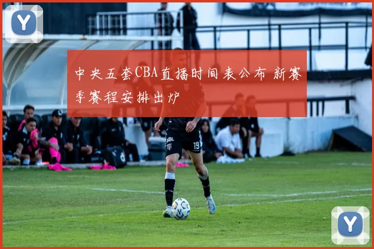 中央五套CBA直播时间表公布 新赛季赛程安排出炉