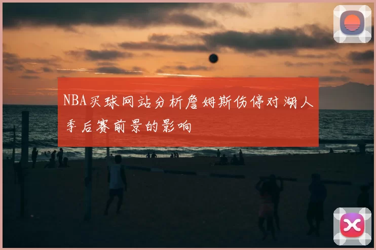 NBA买球网站分析詹姆斯伤停对湖人季后赛前景的影响