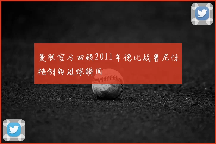 曼联官方回顾2011年德比战鲁尼惊艳倒钩进球瞬间