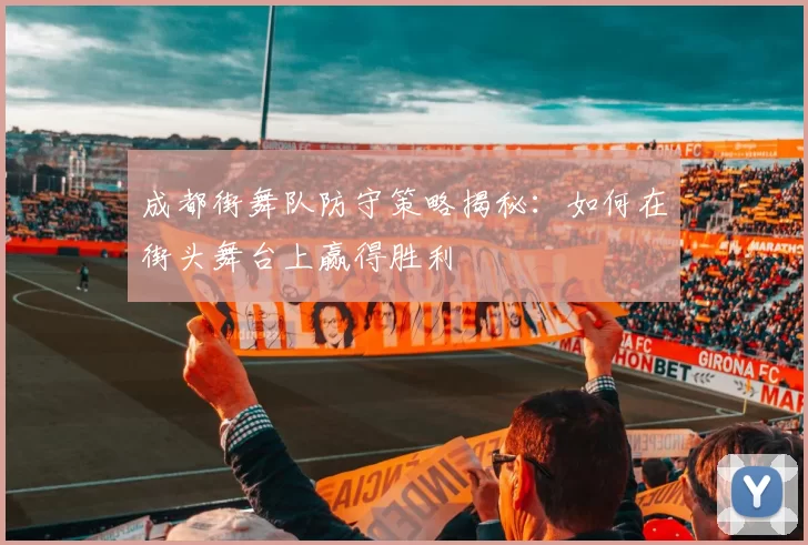 成都街舞队防守策略揭秘：如何在街头舞台上赢得胜利