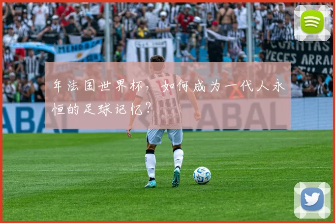 年法国世界杯,如何成为一代人永恒的足球记忆?