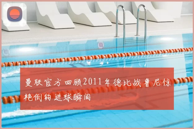 曼联官方回顾2011年德比战鲁尼惊艳倒钩进球瞬间