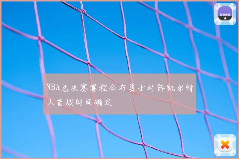 NBA总决赛赛程公布勇士对阵凯尔特人首战时间确定