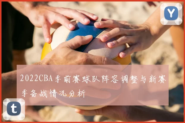 2022CBA季前赛球队阵容调整与新赛季备战情况分析