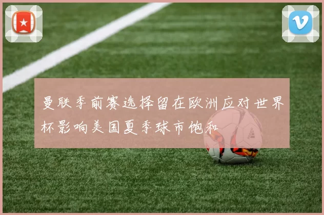 曼联季前赛选择留在欧洲应对世界杯影响美国夏季球市饱和