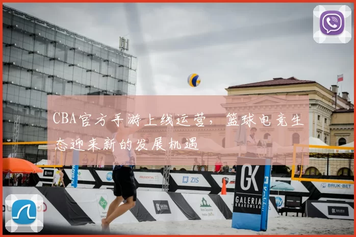 CBA官方手游上线运营，篮球电竞生态迎来新的发展机遇
