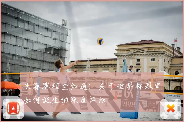 决赛赛程全知道：关于世界杯冠军如何诞生的深度评论