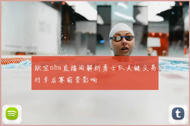 欧宝nba直播间解析勇士队关键交易对季后赛前景影响