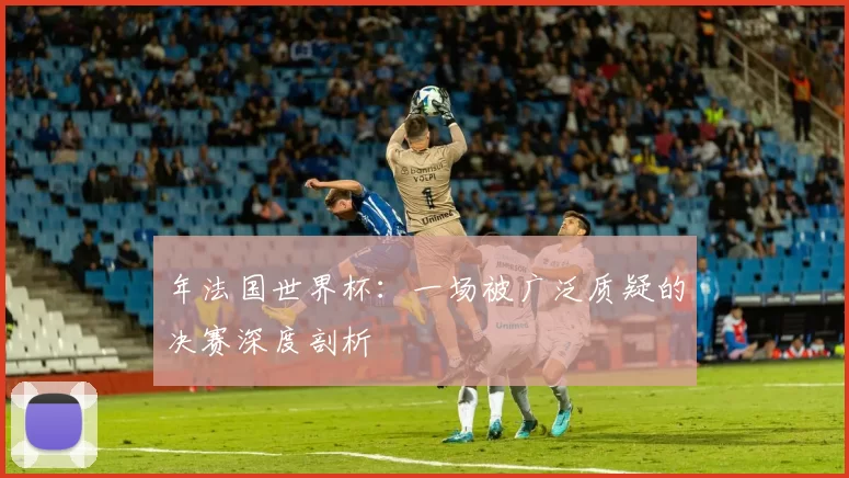 年法国世界杯:一场被广泛质疑的决赛深度剖析