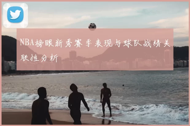NBA榜眼新秀赛季表现与球队战绩关联性分析