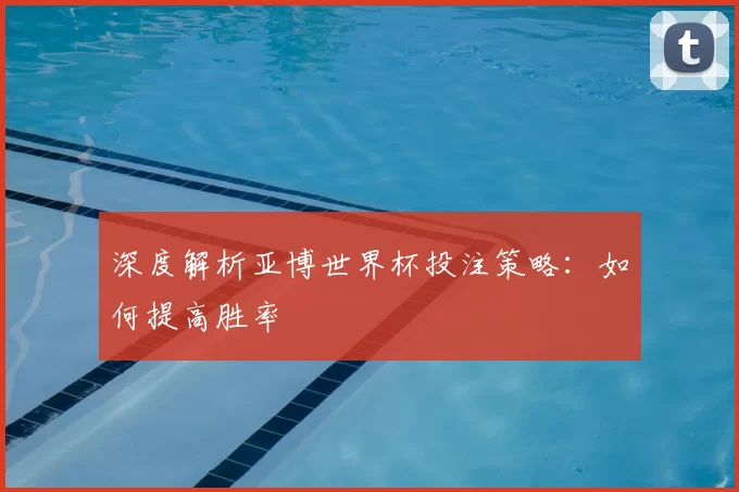 深度解析亚博世界杯投注策略:如何提高胜率