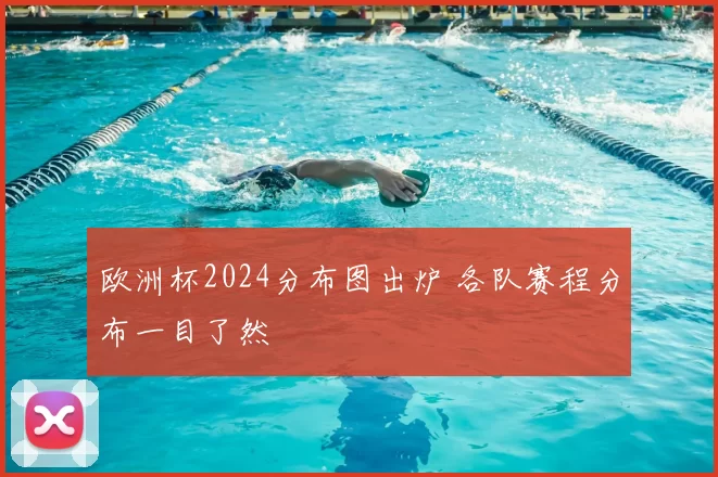 欧洲杯2024分布图出炉 各队赛程分布一目了然