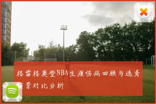 格雷格奥登NBA生涯伤病回顾与选秀前景对比分析