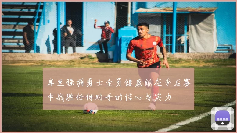 库里强调勇士全员健康能在季后赛中战胜任何对手的信心与实力