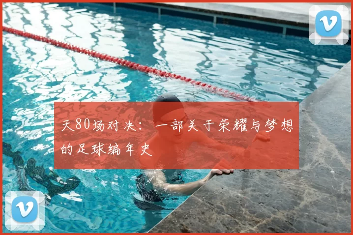天80场对决:一部关于荣耀与梦想的足球编年史