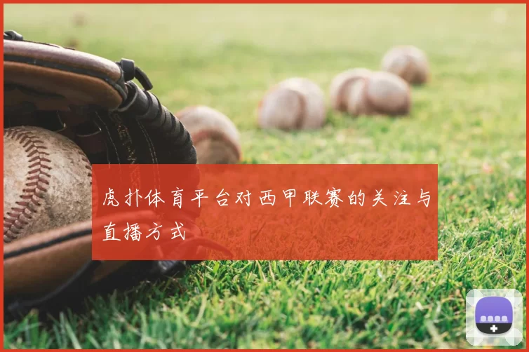 虎扑体育平台对西甲联赛的关注与直播方式
