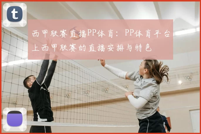 西甲联赛直播PP体育：PP体育平台上西甲联赛的直播安排与特色