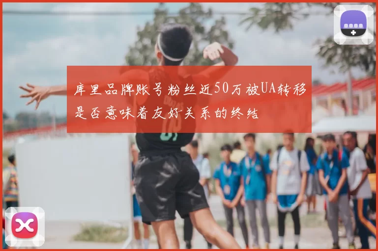 库里品牌账号粉丝近50万被UA转移是否意味着友好关系的终结