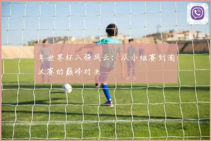 年世界杯八强风云:从小组赛到淘汰赛的巅峰对决