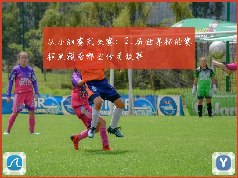 从小组赛到决赛:21届世界杯的赛程里藏着哪些传奇故事
